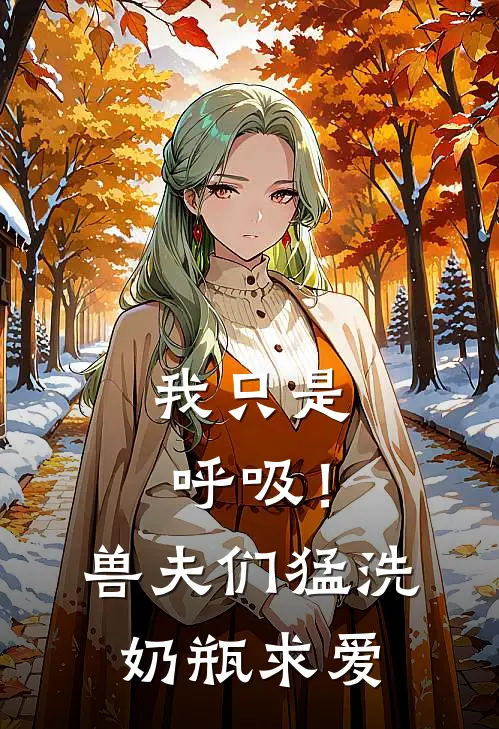 我只是呼吸！兽夫们猛洗奶瓶求爱白瑾苍岩全集免费小说_免费小说完结我只是呼吸！兽夫们猛洗奶瓶求爱(白瑾苍岩)