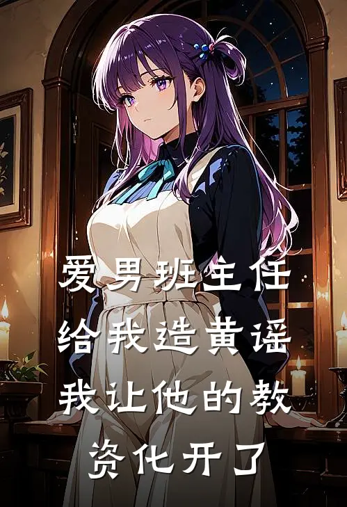 爱男班主任给我造黄谣，我让他的教资化开了(徐文强赵清清)热门的小说_热门网络小说推荐爱男班主任给我造黄谣，我让他的教资化开了(徐文强赵清清)