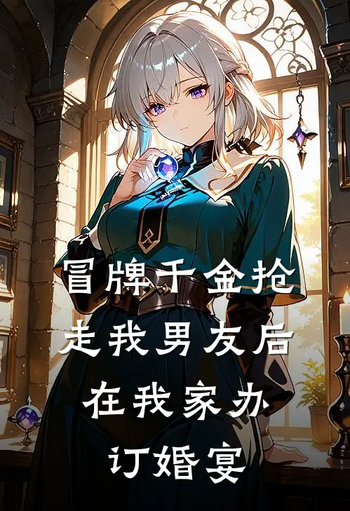 冒牌千金抢走我男友后，在我家办订婚宴