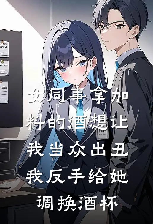 女同事拿加料的酒想让我当众出丑，我反手给她调换酒杯林薇薇林国栋最新推荐小说_完结版小说推荐女同事拿加料的酒想让我当众出丑，我反手给她调换酒杯林薇薇林国栋