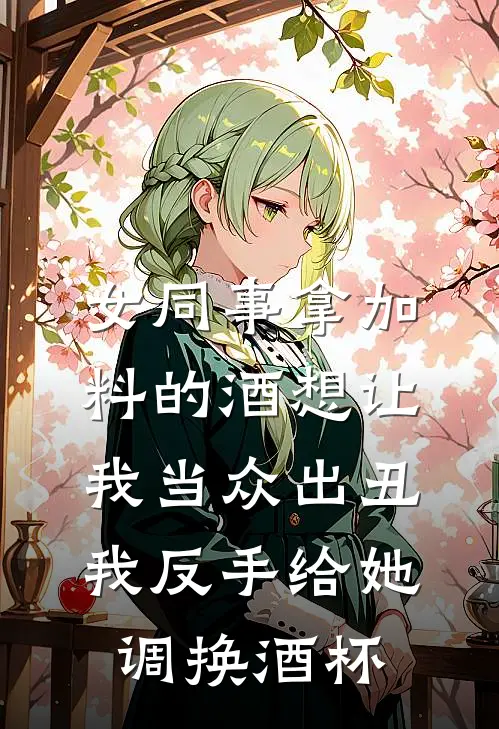 女同事拿加料的酒想让我当众出丑，我反手给她调换酒杯林薇薇林国栋全文阅读免费全集_免费小说女同事拿加料的酒想让我当众出丑，我反手给她调换酒杯(林薇薇林国栋)