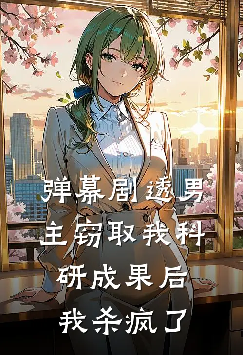 弹幕剧透男主窃取我科研成果后，我杀疯了