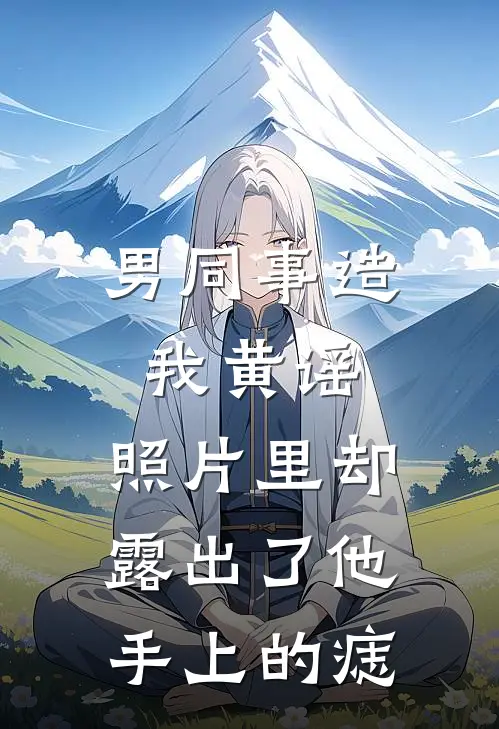 男同事造我黄谣，照片里却露出了他手上的痣(沈书瑶琳姐)免费阅读无弹窗_最新好看小说推荐男同事造我黄谣，照片里却露出了他手上的痣沈书瑶琳姐