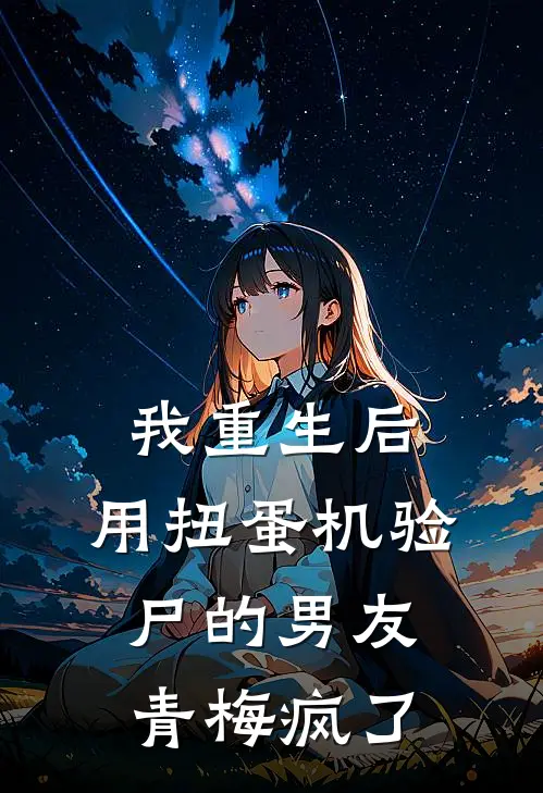 我重生后，用扭蛋机验尸的男友青梅疯了