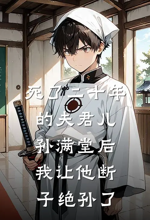 《死了二十年的夫君儿孙满堂后我让他断子绝孙了》满堂阿瑛全集免费在线阅读_(满堂阿瑛)全章节免费在线阅读