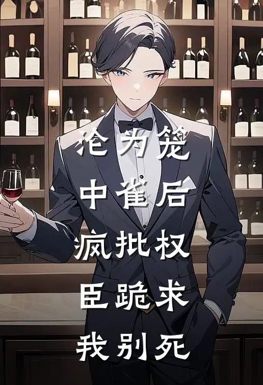 沦为笼中雀后，疯批权臣跪求我别死