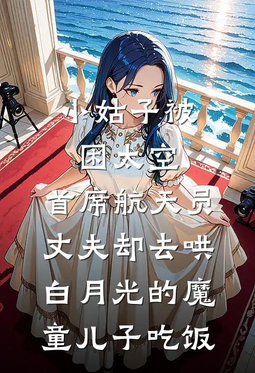 小姑子被困太空，首席航天员丈夫却去哄白月光的魔童儿子吃饭