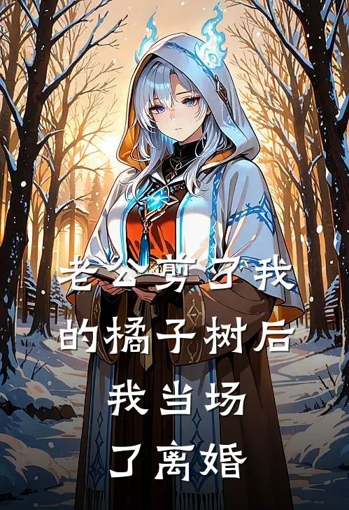 老公剪了我的橘子树后，我当场了离婚(周铭姜月)在哪看免费小说_已完结小说推荐老公剪了我的橘子树后，我当场了离婚周铭姜月