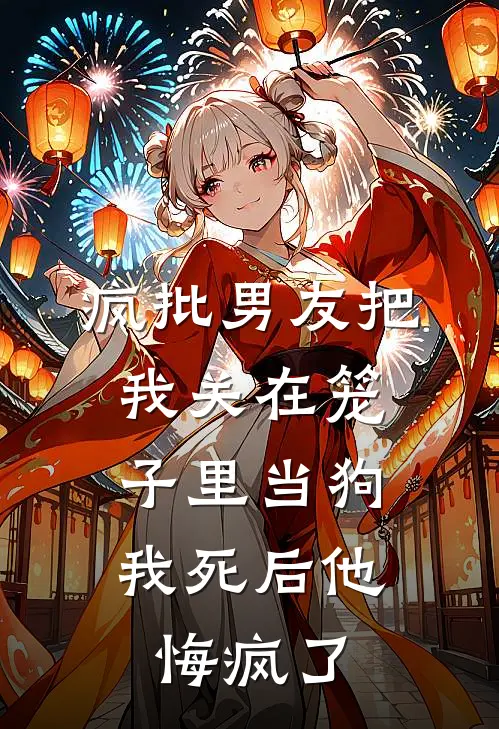 疯批男友把我关在笼子里当狗，我死后他悔疯了